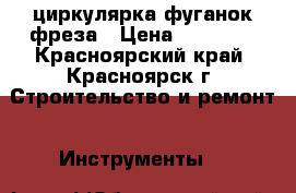 циркулярка фуганок фреза › Цена ­ 15 000 - Красноярский край, Красноярск г. Строительство и ремонт » Инструменты   